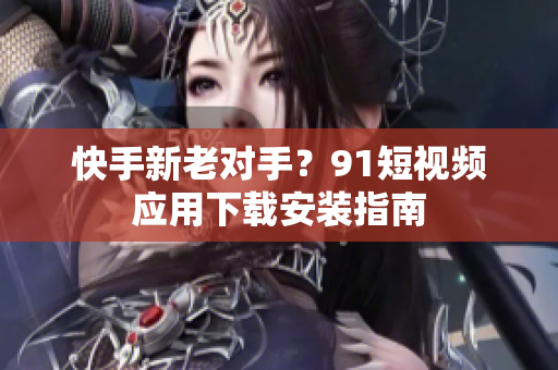 快手新老对手？91短视频应用下载安装指南