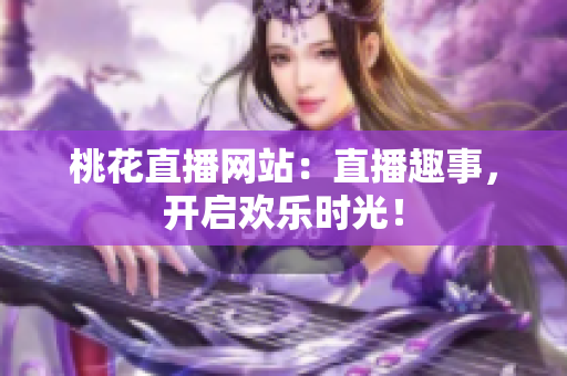 桃花直播网站：直播趣事，开启欢乐时光！