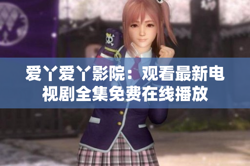 爱丫爱丫影院：观看最新电视剧全集免费在线播放