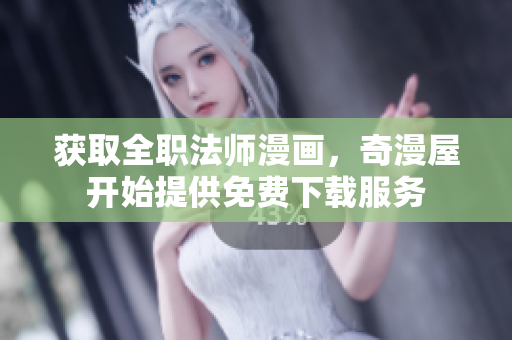 获取全职法师漫画，奇漫屋开始提供免费下载服务