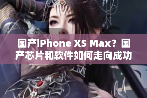 国产iPhone XS Max？国产芯片和软件如何走向成功