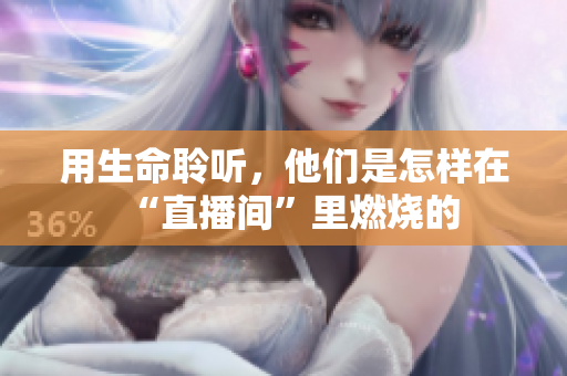 用生命聆听，他们是怎样在“直播间”里燃烧的
