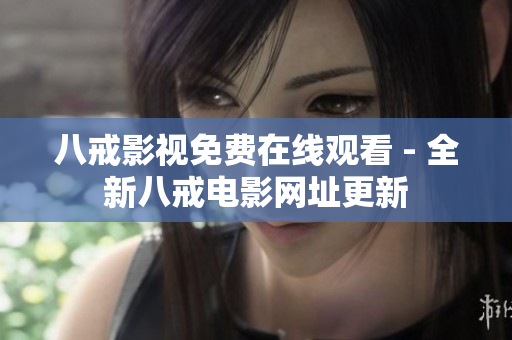八戒影视免费在线观看 - 全新八戒电影网址更新