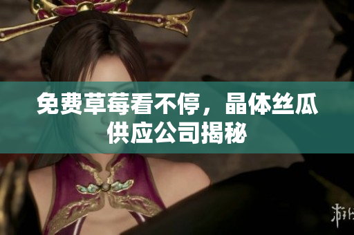 免费草莓看不停，晶体丝瓜供应公司揭秘