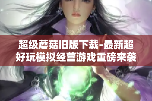超级蘑菇旧版下载-最新超好玩模拟经营游戏重磅来袭！