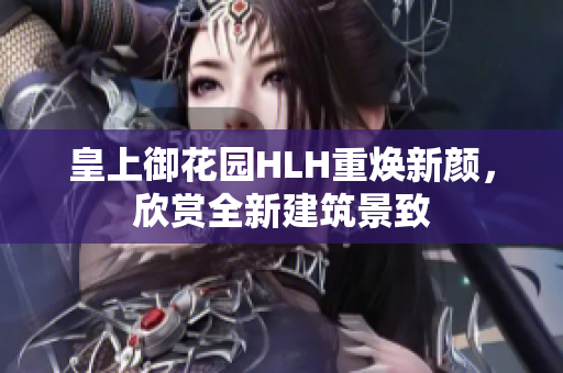 皇上御花园HLH重焕新颜，欣赏全新建筑景致