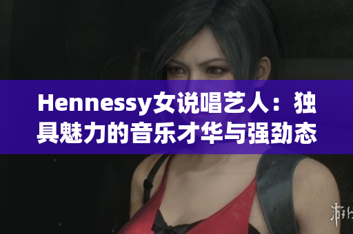Hennessy女说唱艺人：独具魅力的音乐才华与强劲态度
