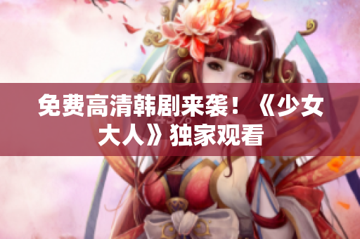 免费高清韩剧来袭！《少女大人》独家观看