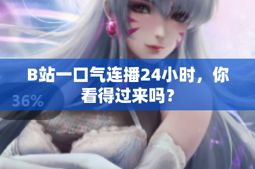 B站一口气连播24小时，你看得过来吗？