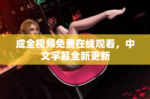 成全视频免费在线观看，中文字幕全新更新