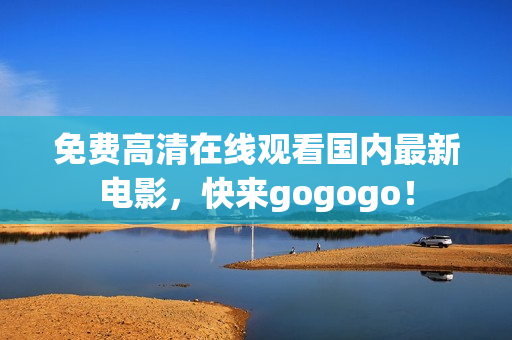 免费高清在线观看国内最新电影，快来gogogo！