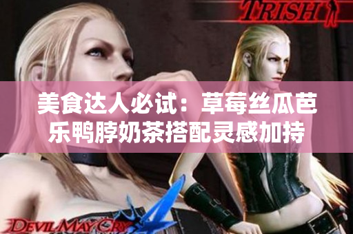 美食达人必试：草莓丝瓜芭乐鸭脖奶茶搭配灵感加持