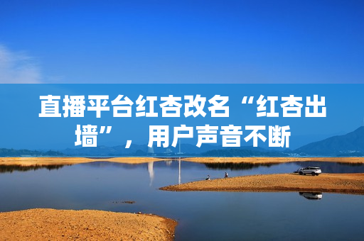 直播平台红杏改名“红杏出墙”，用户声音不断