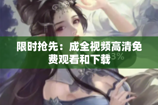 限时抢先：成全视频高清免费观看和下载
