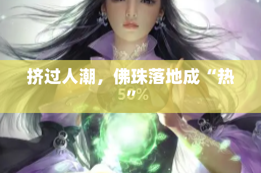 挤过人潮，佛珠落地成“热”