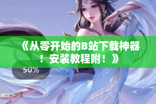 《从零开始的B站下载神器！安装教程附！》