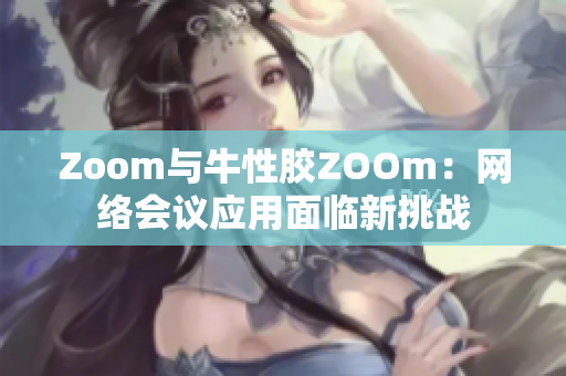 Zoom与牛性胶ZOOm：网络会议应用面临新挑战