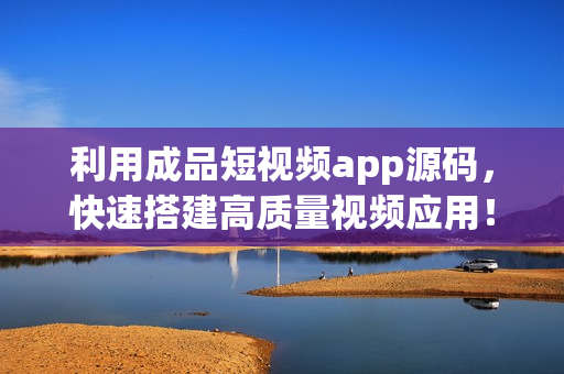 利用成品短视频app源码，快速搭建高质量视频应用！