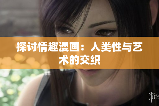 探讨情趣漫画：人类性与艺术的交织