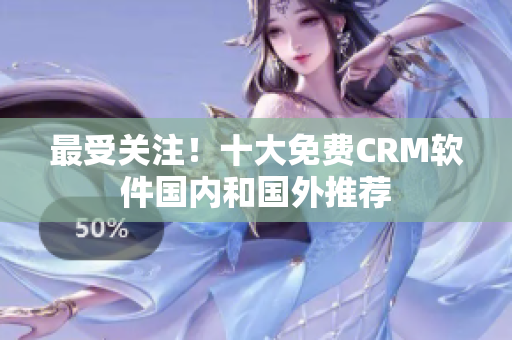 最受关注！十大免费CRM软件国内和国外推荐