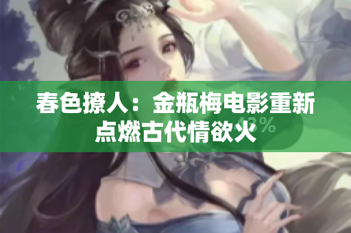 春色撩人：金瓶梅电影重新点燃古代情欲火