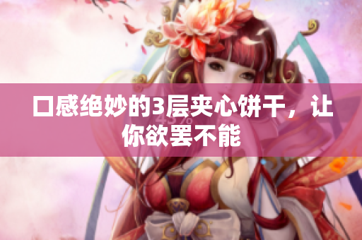口感绝妙的3层夹心饼干，让你欲罢不能