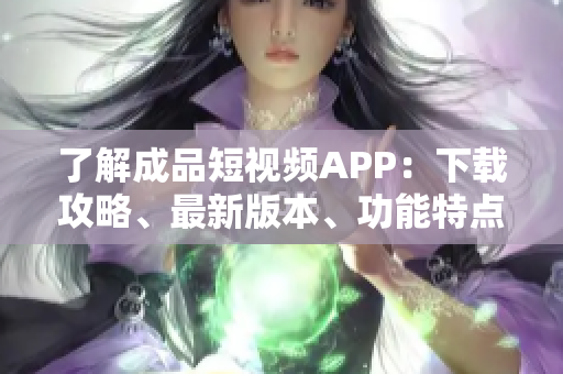 了解成品短视频APP：下载攻略、最新版本、功能特点汇总