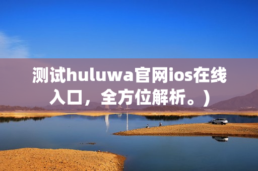测试huluwa官网ios在线入口，全方位解析。)