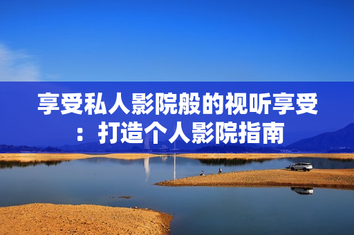 享受私人影院般的视听享受：打造个人影院指南