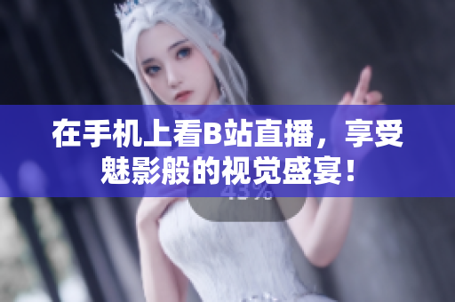 在手机上看B站直播，享受魅影般的视觉盛宴！