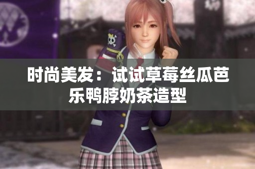 时尚美发：试试草莓丝瓜芭乐鸭脖奶茶造型