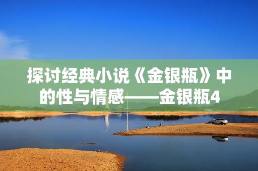探讨经典小说《金银瓶》中的性与情感——金银瓶4