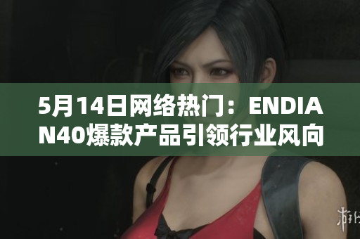 5月14日网络热门：ENDIAN40爆款产品引领行业风向