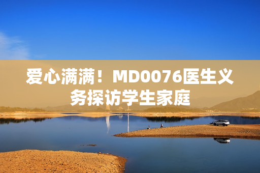 爱心满满！MD0076医生义务探访学生家庭