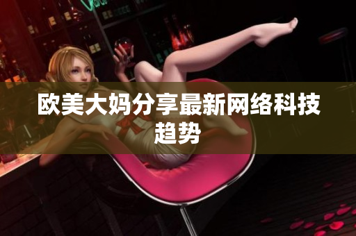 欧美大妈分享最新网络科技趋势