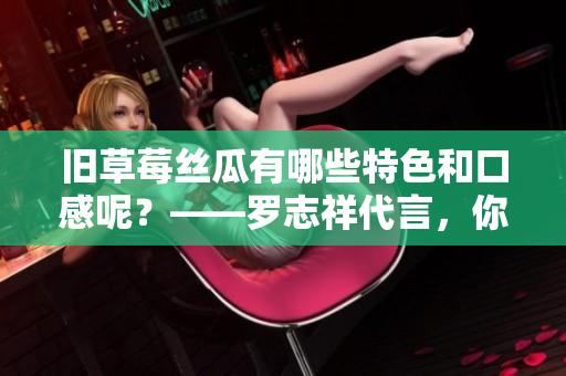 旧草莓丝瓜有哪些特色和口感呢？——罗志祥代言，你值得拥有