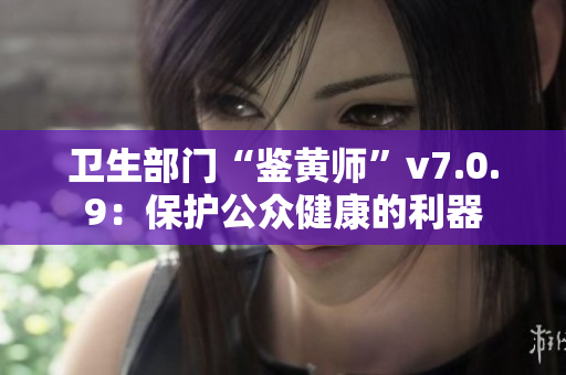 卫生部门“鉴黄师”v7.0.9：保护公众健康的利器
