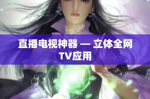 直播电视神器 — 立体全网TV应用