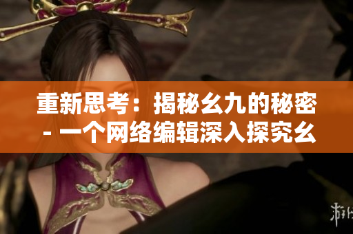 重新思考：揭秘幺九的秘密 - 一个网络编辑深入探究幺九的真相