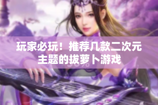 玩家必玩！推荐几款二次元主题的拔萝卜游戏