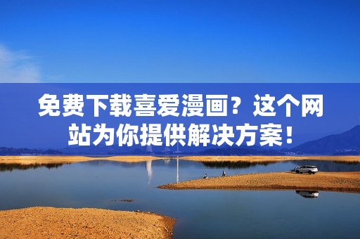 免费下载喜爱漫画？这个网站为你提供解决方案！