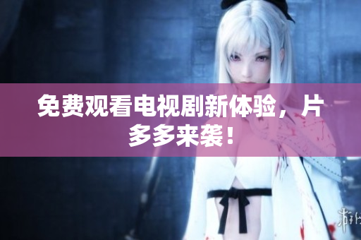 免费观看电视剧新体验，片多多来袭！