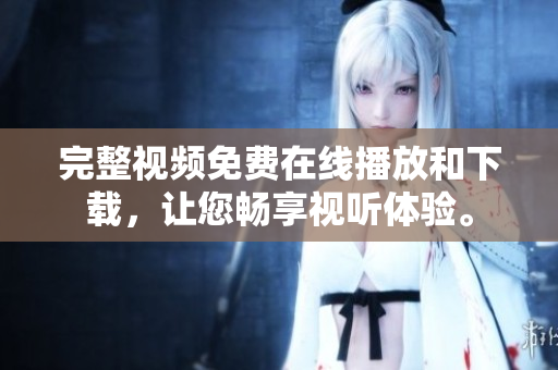 完整视频免费在线播放和下载，让您畅享视听体验。