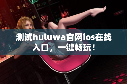 测试huluwa官网ios在线入口，一键畅玩！