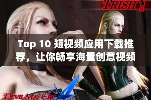 Top 10 短视频应用下载推荐，让你畅享海量创意视频！