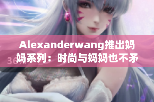 Alexanderwang推出妈妈系列：时尚与妈妈也不矛盾