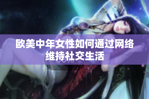 欧美中年女性如何通过网络维持社交生活