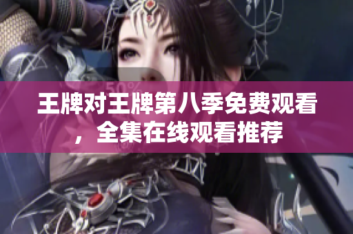 王牌对王牌第八季免费观看，全集在线观看推荐