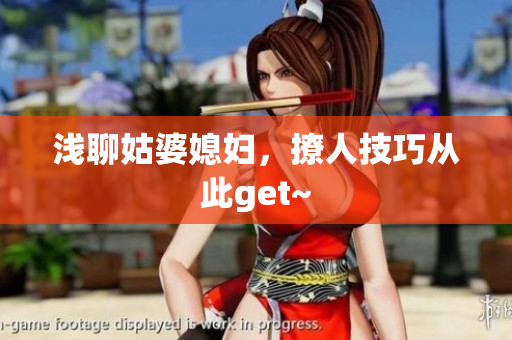 浅聊姑婆媳妇，撩人技巧从此get~
