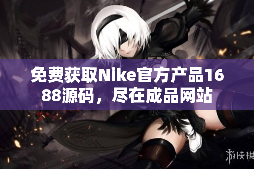 免费获取Nike官方产品1688源码，尽在成品网站